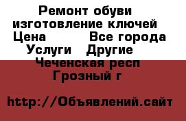 Ремонт обуви , изготовление ключей › Цена ­ 100 - Все города Услуги » Другие   . Чеченская респ.,Грозный г.